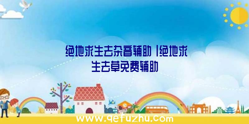「绝地求生去杂音辅助」|绝地求生去草免费辅助